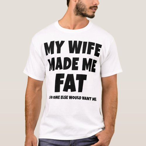 My Wife Made Me Fat So No One Else Would Want Me T_Shirt