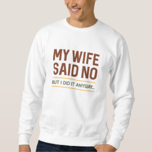 My Wife Said No But I Did It Anyway Sweatshirt