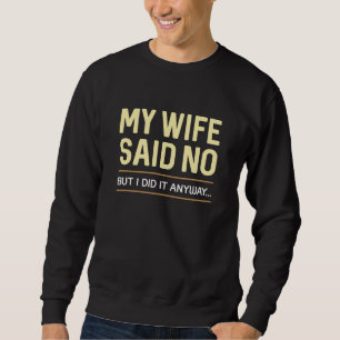 My Wife Said No But I Did It Anyway Sweatshirt