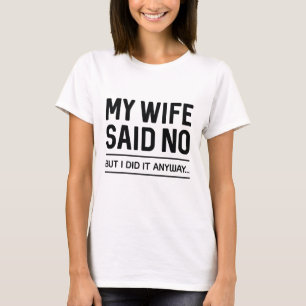 My Wife Said No But I Did It Anyway T-Shirt
