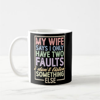 My Wife Says I Have Two Faults I Don't Listen Coffee Mug