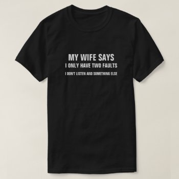 My Wife Says I Only Have Two Faults I Don't Listen T-shirt by eRocksFunnyTshirts at Zazzle