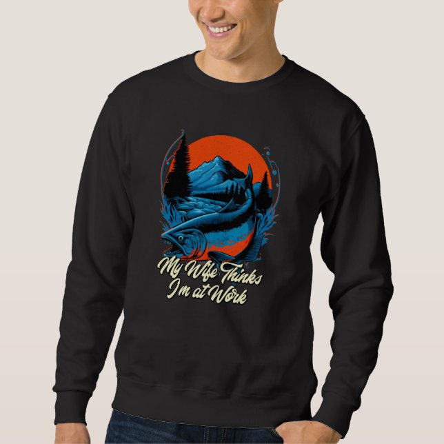 My Wife Thinks Im at Work Fishing Vacation Fisherm Sweatshirt (Front)