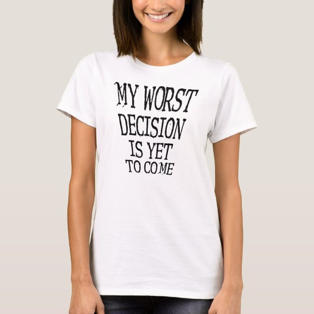 My Worst Decision Is Yet To Come Funny T-Shirt (Front)