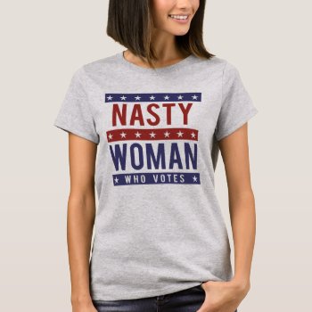 Nasty Woman Who Votes -- Presidential Election 201 T-shirt by Politicaltshirts at Zazzle