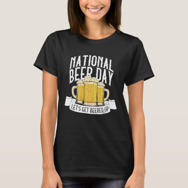 National Beer Day Let's Get Beered Up  Beer Day Be T-Shirt (Front)
