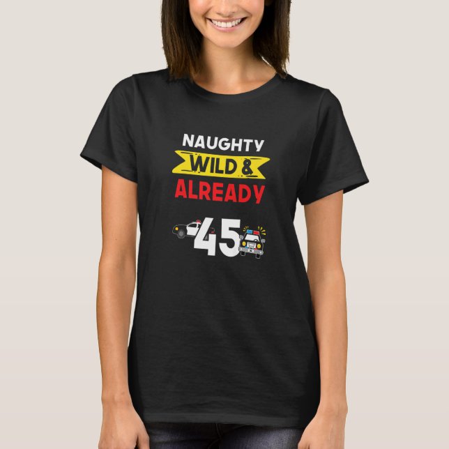 Naughty Wild & Already 45 Birthday Police Officer  T-Shirt (Front)