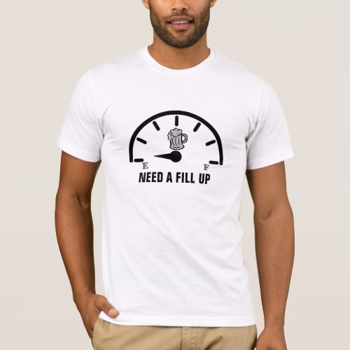 Need A Fill Up Beer Tee Funny Tshirt Design