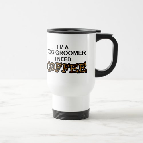 Need Coffee _ Dog Groomer Travel Mug