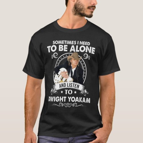 Need To Be Alone and Listen To Dwight Yoakam Music T_Shirt