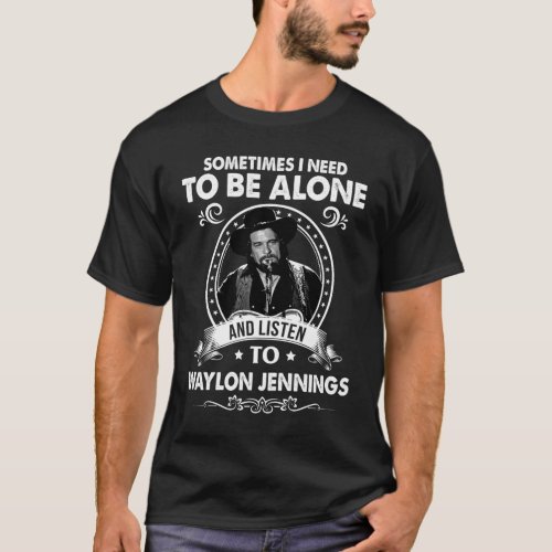 Need To Be Alone and Listen To Waylon Jennings Tee