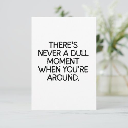 Never a dull moment with you around  thank you card