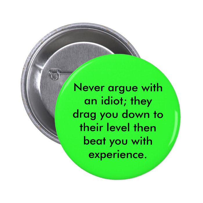 Never argue with an idiot; they drag you down tpinback button