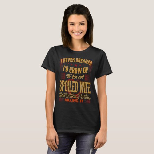 Never Dreamed Grow Up Spoiled Wife Here Killing It T_Shirt