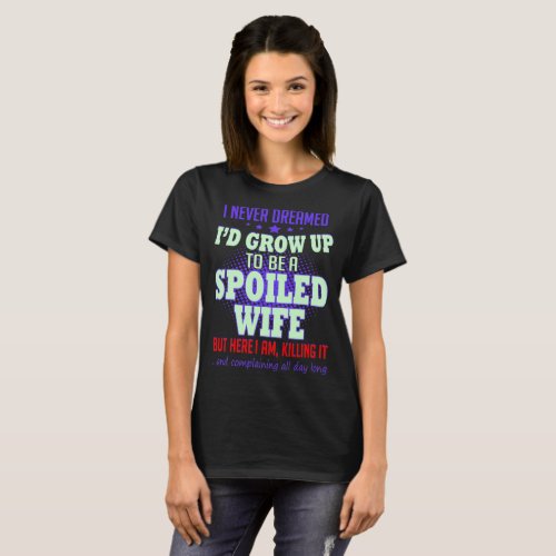 Never Dreamed Grow Up Spoiled Wife Here Killing It T_Shirt