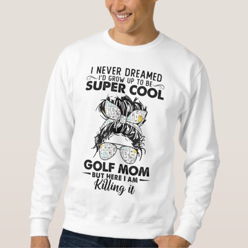 Never Dreamed Grow Up To Be A Golf Mom Golfers Sweatshirt