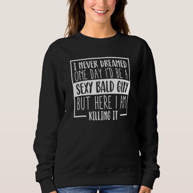 Never Dreamed Sexy Bald Guy Killing It Bald Head H Sweatshirt (Front)