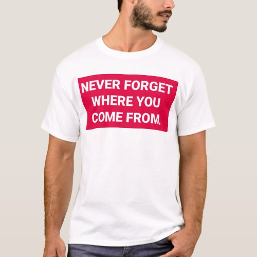 Never forget where you came from ___ t_shirt
