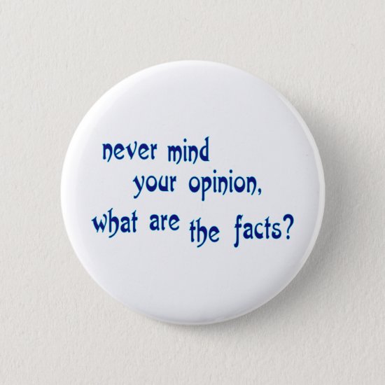 Never mind your opinion, what are the facts? button