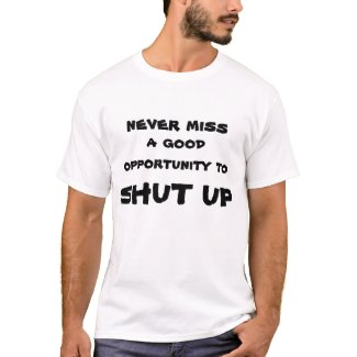 NEVER MISS A GOOD OPPORTUNITY TO SHUT UP SHIRT
