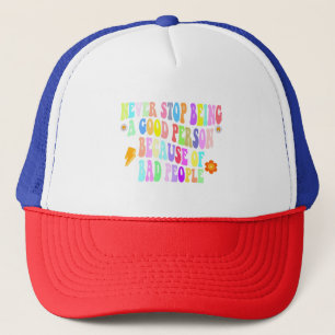 never stop being a good person because of bad peop trucker hat