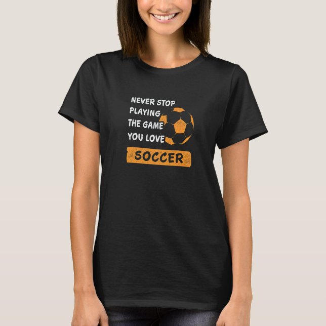 Never stop playing the game you love Soccer Saying T-Shirt (Front)