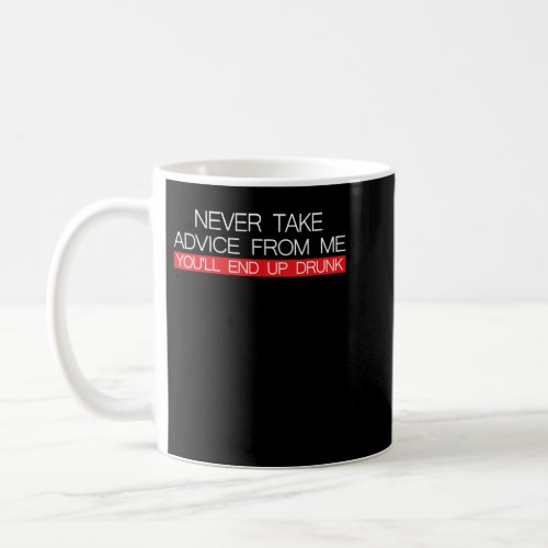 Never Take Advice From Me Youll End Up Drunk Coffee Mug
