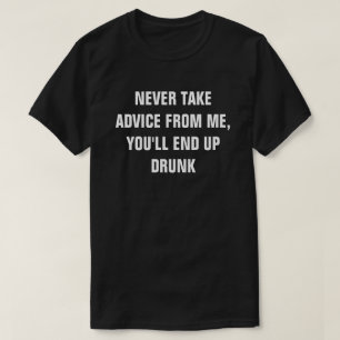 NEVER TAKE ADVICE FROM ME, YOU'LL END UP DRUNK T-Shirt
