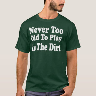 Never Too Old To Play In The Dirt  T-Shirt