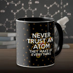 NEVER TRUST AN ATOM Fun Science Quote Mug<br><div class="desc">Calling all scientists. Calling everyone. Never trust an atom. They make up everything. I just thought you should know. Cool,  trendy and fun science inspired gift for all scientists,  science teachers,  science students,  in short,  any science geek in your life (and that includes you)! Designed by Thisisnotme©</div>