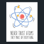 Never Trust Atoms They Make Up Everything Poster<br><div class="desc">A funny scientific pun about atoms.
Never Trust Atoms They Make Up Everything</div>