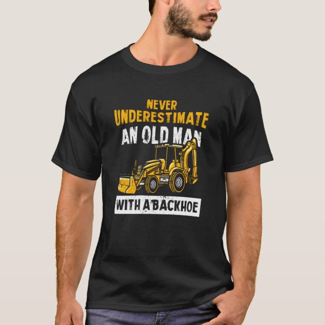 Never Underestimate An Old Man With A Backhoe Exca T-Shirt (Front)