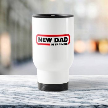 New Dad In Training Travel Mug by SpoofTshirts at Zazzle
