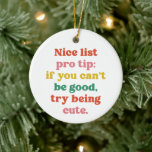 Nice list pro tip cute funny pet photo Christmas Ceramic Ornament<br><div class="desc">This cute and colorful Christmas ornament design features the words "Nice list pro tip: if you can't be good, try being cute." It's great for pets or kids or even adults. With room on the back for a photo, name and year, it's a fun, funny and festive pet ornament design...</div>