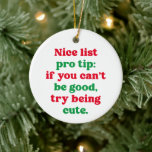 Nice list pro tip cute funny pet photo Christmas Ceramic Ornament<br><div class="desc">This fun red and green Christmas ornament design features the words "Nice list pro tip: if you can't be good, try being cute." It's great for pets or kids or even adults. With room on the back for a photo, name and year, it's a unny and festive pet ornament design...</div>