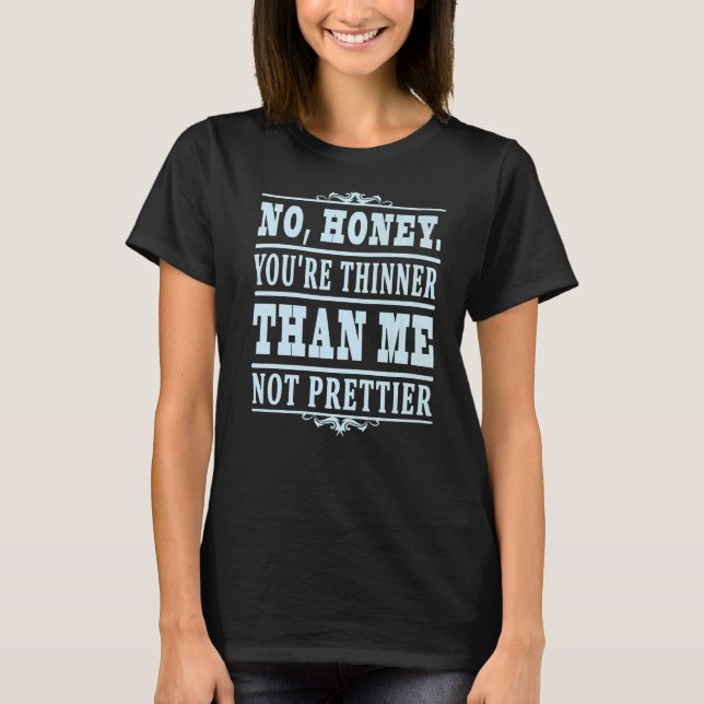 No Honey You're Thinner Than Me Not Prettier  5 T-Shirt (Front)