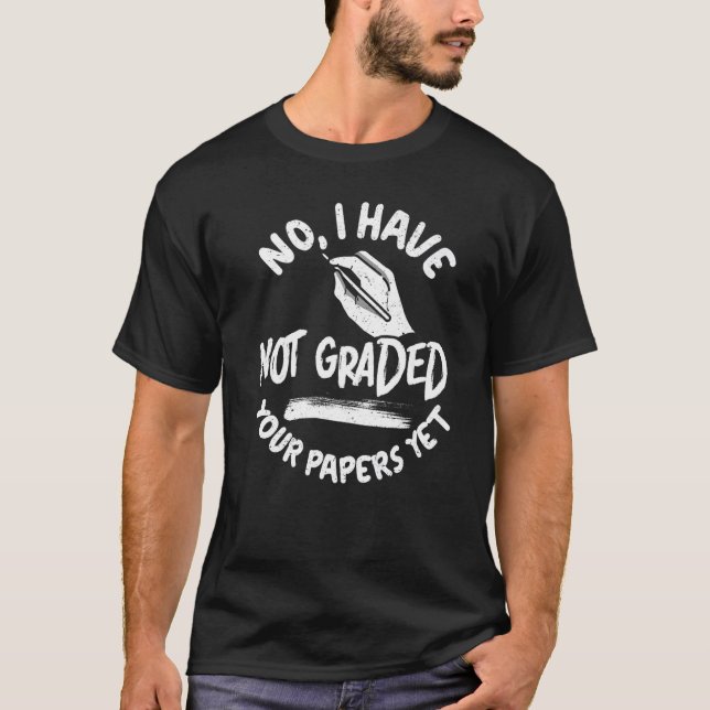 No I Have Not Graded Your Papers Yet Exams School  T-Shirt (Front)