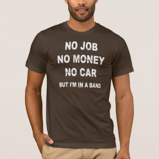 NO JOB NO MONEY NO CAR, BUT I'M IN A BAND T-shirt