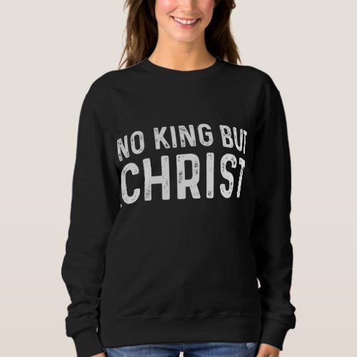 No King But Christ Christianity scripture Jesus go Sweatshirt