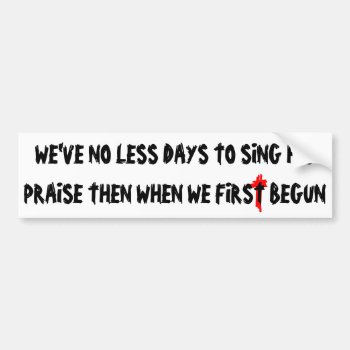 No Less Days To Sing His Praise Bumper Sticker by talkingbumpers at Zazzle