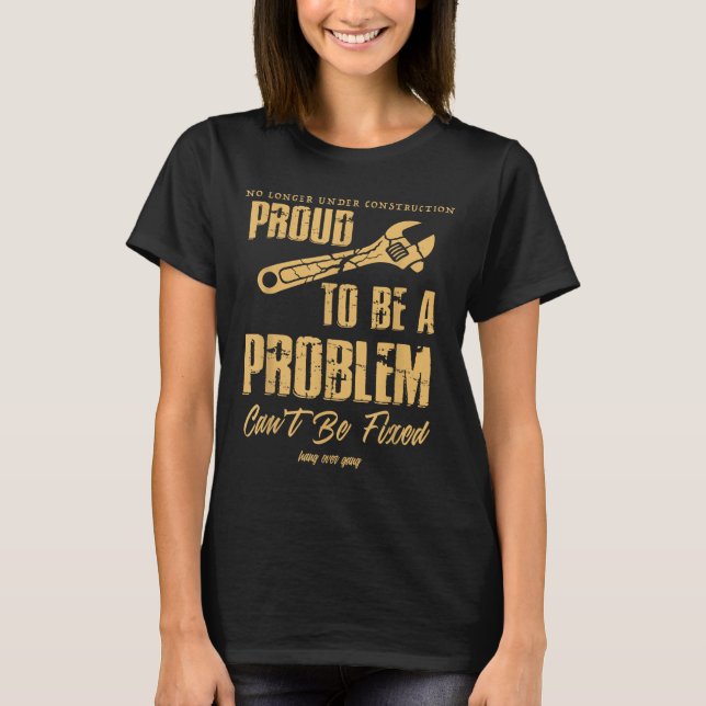No Longer Under Construction Proud To Be A Problem T-Shirt (Front)