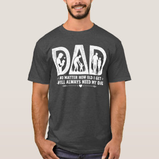 No Matter How Old I Get I Will Always Need My Dad  T-Shirt