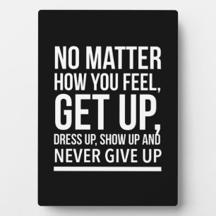 No matter how you feel, get up, dress up, show up plaque