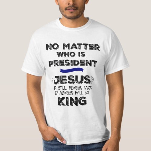 No Matter who is President Jesus is King T_Shirt