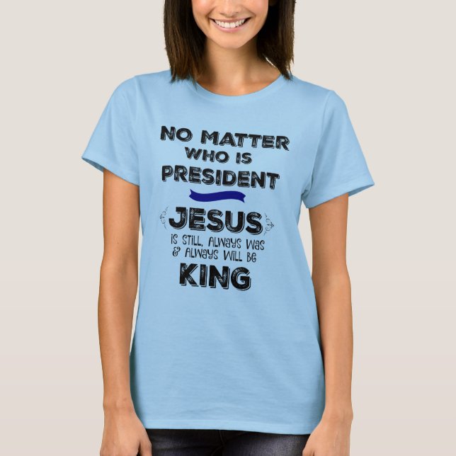No Matter who is President, Jesus is Still King T-Shirt (Front)