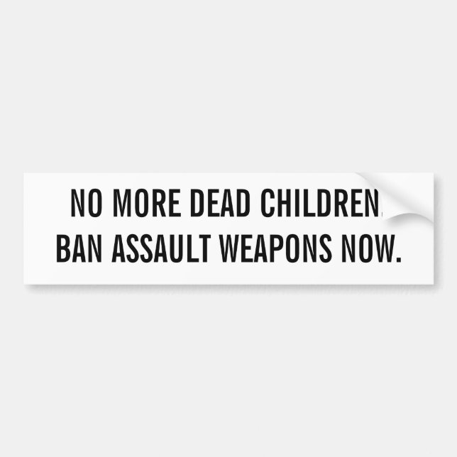 NO MORE DEAD CHILDREN.BAN ASSAULT WEAPONS NOW. BUMPER STICKER (Front)
