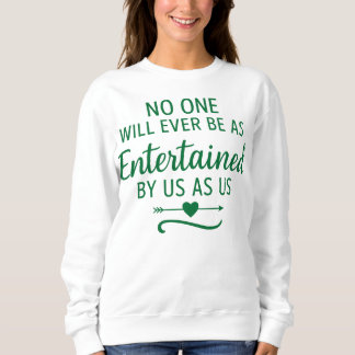 NO ONE WILL EVER BE AS ENTERTAINED BY US AS US  SWEATSHIRT