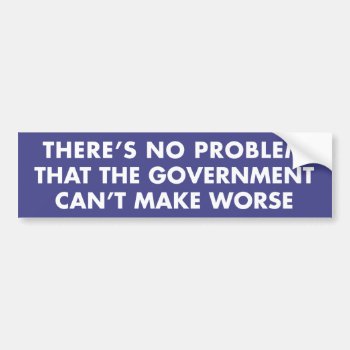 No Problem Government Can't Make Worse Bumper Sticker by Libertymaniacs at Zazzle