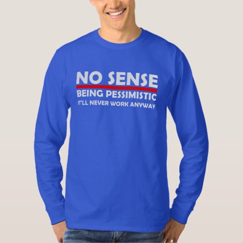No Sense Being Pessimistic Itll never Work Anyway T_Shirt