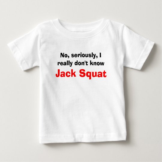 No, seriously, I really don't know Jack Squat Baby T-Shirt